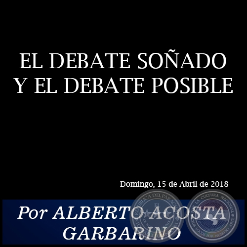 EL DEBATE SOADO Y EL DEBATE POSIBLE - Por ALBERTO ACOSTA GARBARINO - Domingo, 15 de Abril de 2018